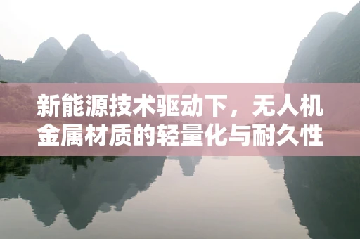 新能源技术驱动下，无人机金属材质的轻量化与耐久性如何平衡？