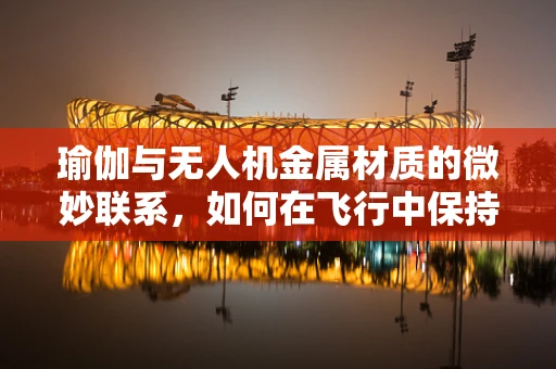 瑜伽与无人机金属材质的微妙联系，如何在飞行中保持平衡与稳定？