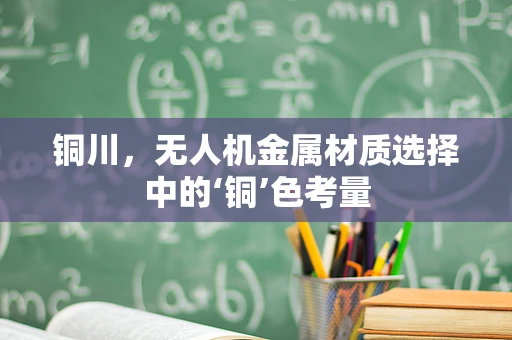 铜川，无人机金属材质选择中的‘铜’色考量