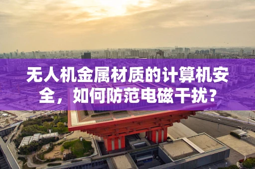 无人机金属材质的计算机安全，如何防范电磁干扰？