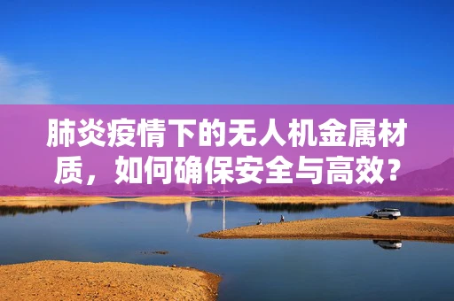 肺炎疫情下的无人机金属材质，如何确保安全与高效？