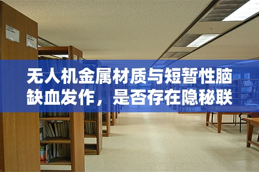 无人机金属材质与短暂性脑缺血发作，是否存在隐秘联系？