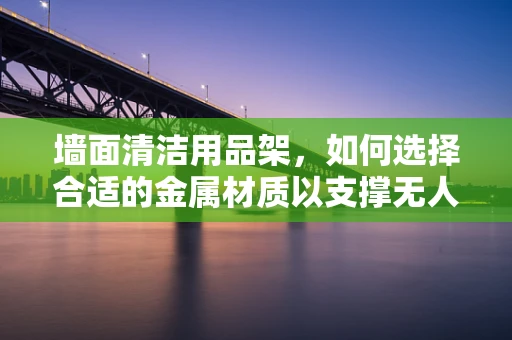 墙面清洁用品架，如何选择合适的金属材质以支撑无人机？