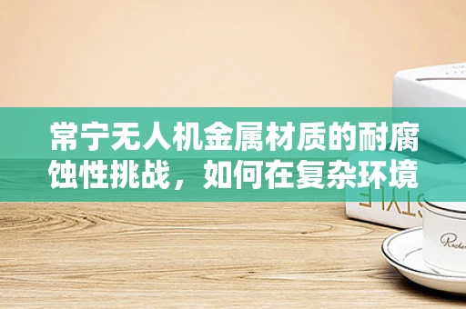 常宁无人机金属材质的耐腐蚀性挑战，如何在复杂环境中保持飞行稳定？