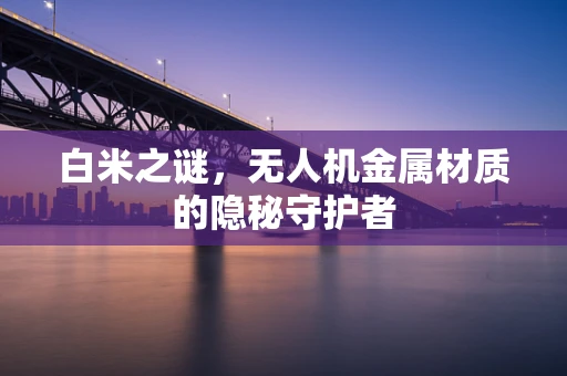 白米之谜，无人机金属材质的隐秘守护者