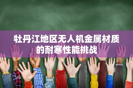 牡丹江地区无人机金属材质的耐寒性能挑战