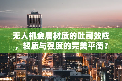 无人机金属材质的吐司效应，轻质与强度的完美平衡？