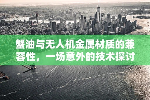 蟹油与无人机金属材质的兼容性，一场意外的技术探讨