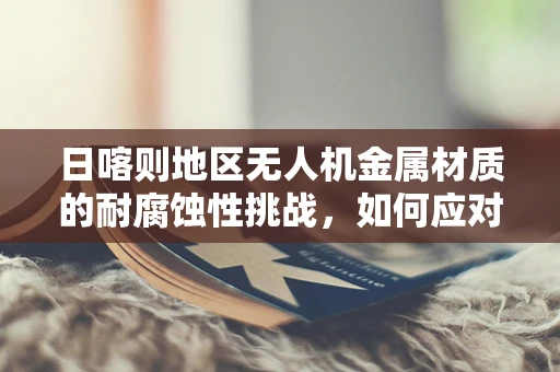 日喀则地区无人机金属材质的耐腐蚀性挑战，如何应对高原环境？