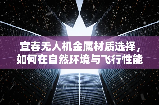 宜春无人机金属材质选择，如何在自然环境与飞行性能间找到最佳平衡？