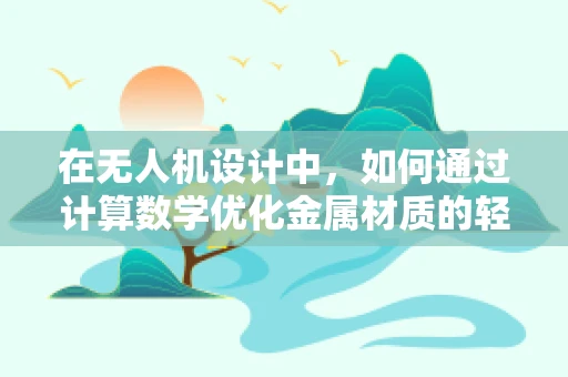 在无人机设计中，如何通过计算数学优化金属材质的轻量与强度？