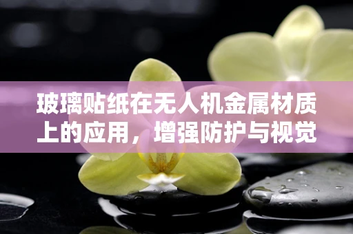 玻璃贴纸在无人机金属材质上的应用，增强防护与视觉美感的双赢策略？