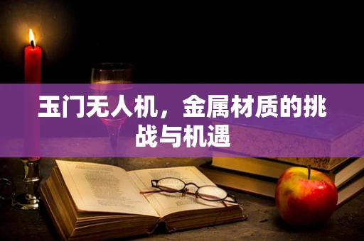 玉门无人机，金属材质的挑战与机遇
