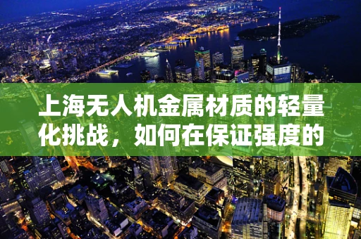 上海无人机金属材质的轻量化挑战，如何在保证强度的同时实现更轻的飞行体验？