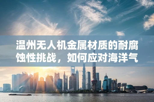 温州无人机金属材质的耐腐蚀性挑战，如何应对海洋气候的侵蚀？