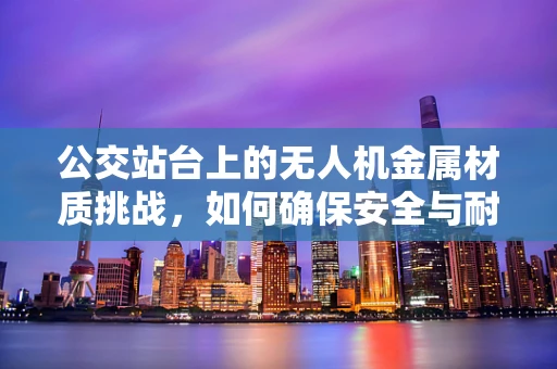 公交站台上的无人机金属材质挑战，如何确保安全与耐久？