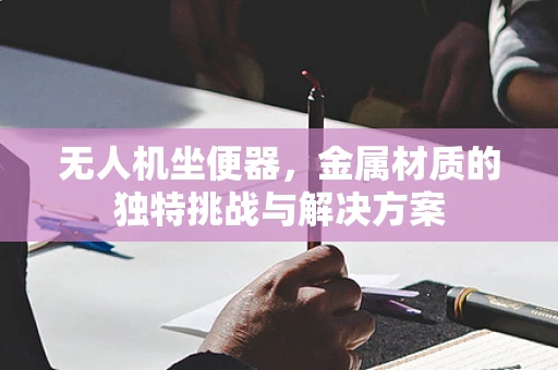 无人机坐便器，金属材质的独特挑战与解决方案