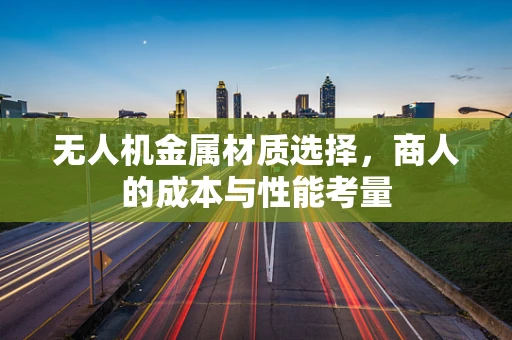 无人机金属材质选择，商人的成本与性能考量