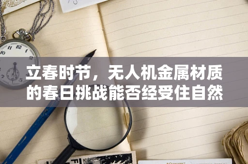 立春时节，无人机金属材质的春日挑战能否经受住自然环境的考验？