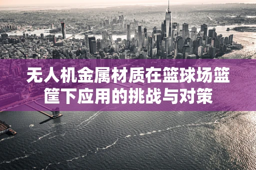无人机金属材质在篮球场篮筐下应用的挑战与对策