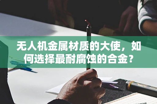 无人机金属材质的大使，如何选择最耐腐蚀的合金？