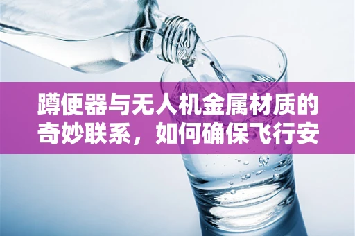 蹲便器与无人机金属材质的奇妙联系，如何确保飞行安全？