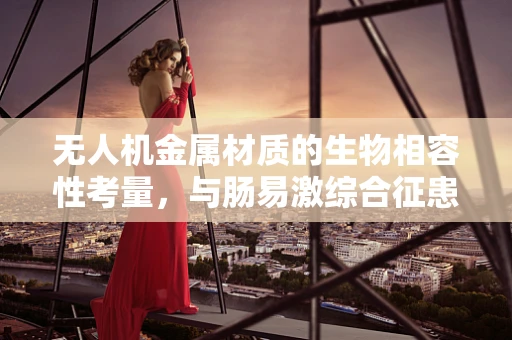 无人机金属材质的生物相容性考量，与肠易激综合征患者的安全飞行