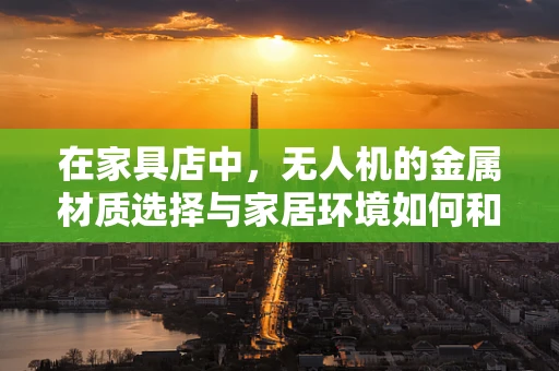 在家具店中，无人机的金属材质选择与家居环境如何和谐共存？