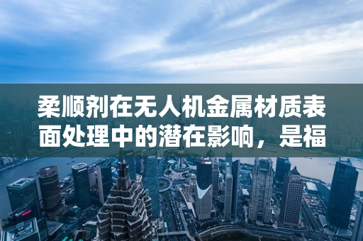 柔顺剂在无人机金属材质表面处理中的潜在影响，是福音还是隐忧？
