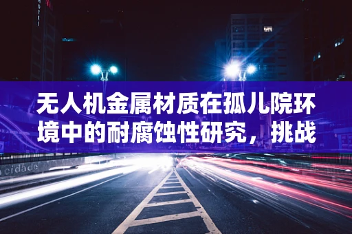 无人机金属材质在孤儿院环境中的耐腐蚀性研究，挑战与解决方案