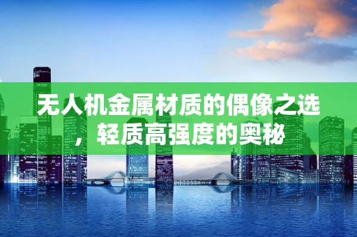 无人机金属材质的偶像之选，轻质高强度的奥秘