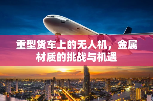 重型货车上的无人机，金属材质的挑战与机遇