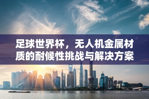 足球世界杯，无人机金属材质的耐候性挑战与解决方案