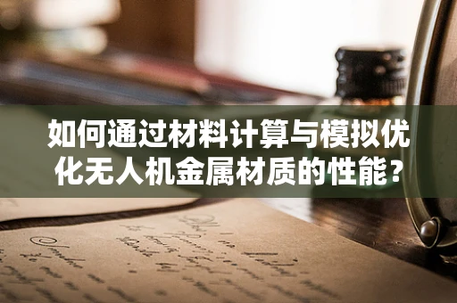 如何通过材料计算与模拟优化无人机金属材质的性能？