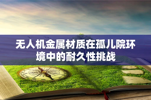 无人机金属材质在孤儿院环境中的耐久性挑战