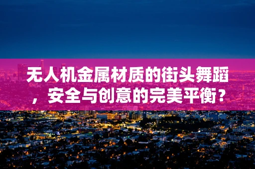 无人机金属材质的街头舞蹈，安全与创意的完美平衡？