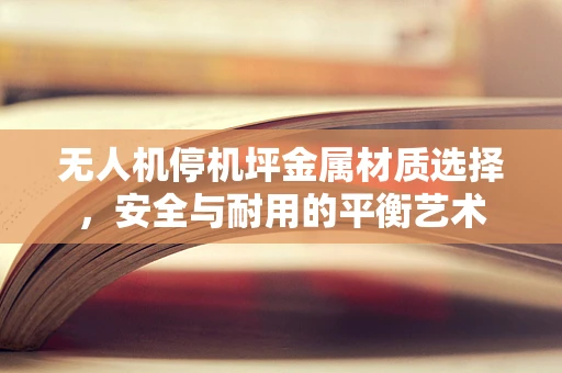 无人机停机坪金属材质选择，安全与耐用的平衡艺术