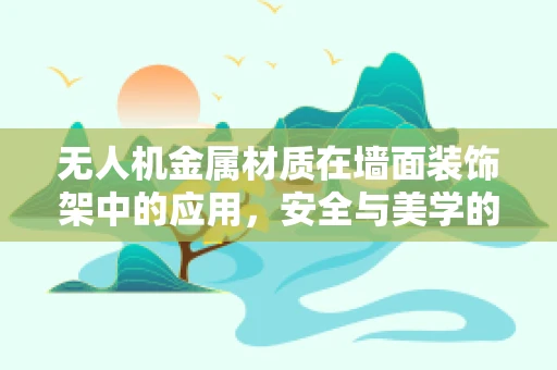 无人机金属材质在墙面装饰架中的应用，安全与美学的平衡？