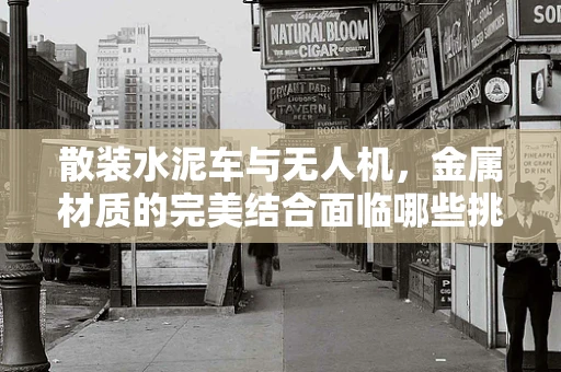 散装水泥车与无人机，金属材质的完美结合面临哪些挑战？