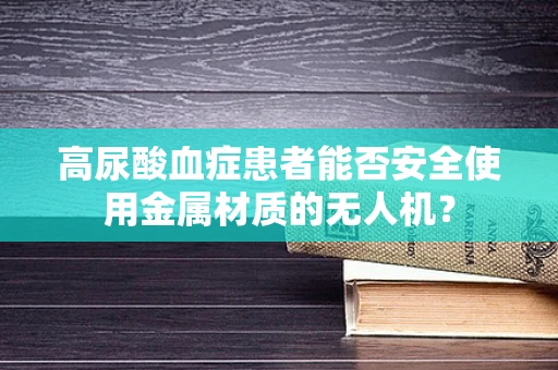 高尿酸血症患者能否安全使用金属材质的无人机？