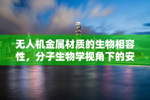 无人机金属材质的生物相容性，分子生物学视角下的安全考量