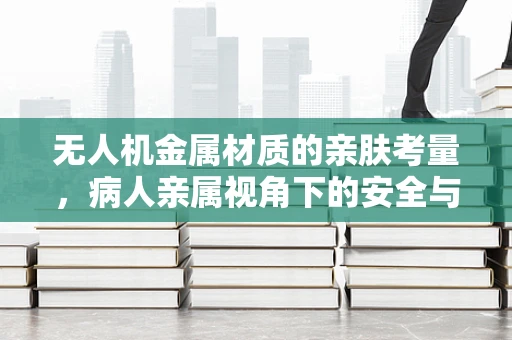 无人机金属材质的亲肤考量，病人亲属视角下的安全与舒适