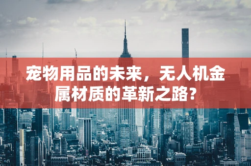 宠物用品的未来，无人机金属材质的革新之路？