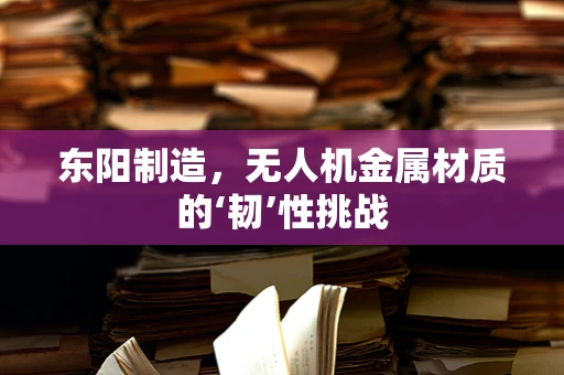东阳制造，无人机金属材质的‘韧’性挑战