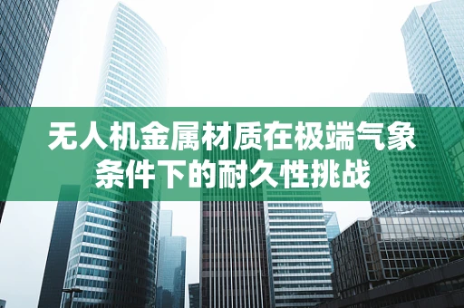 无人机金属材质在极端气象条件下的耐久性挑战