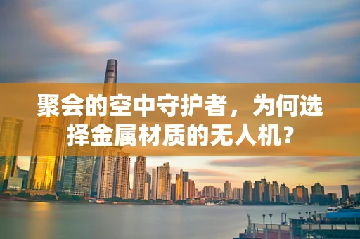聚会的空中守护者，为何选择金属材质的无人机？