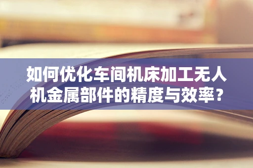 如何优化车间机床加工无人机金属部件的精度与效率？
