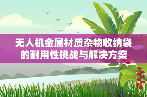 无人机金属材质杂物收纳袋的耐用性挑战与解决方案