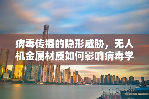 病毒传播的隐形威胁，无人机金属材质如何影响病毒学研究？