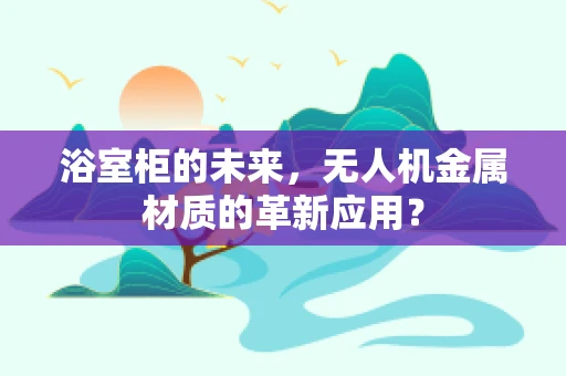 浴室柜的未来，无人机金属材质的革新应用？